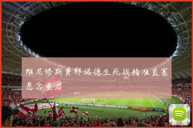 维尼修斯费耶诺德生死战精准直塞悬念重启