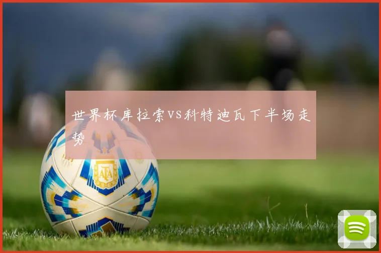 世界杯库拉索vs科特迪瓦下半场走势