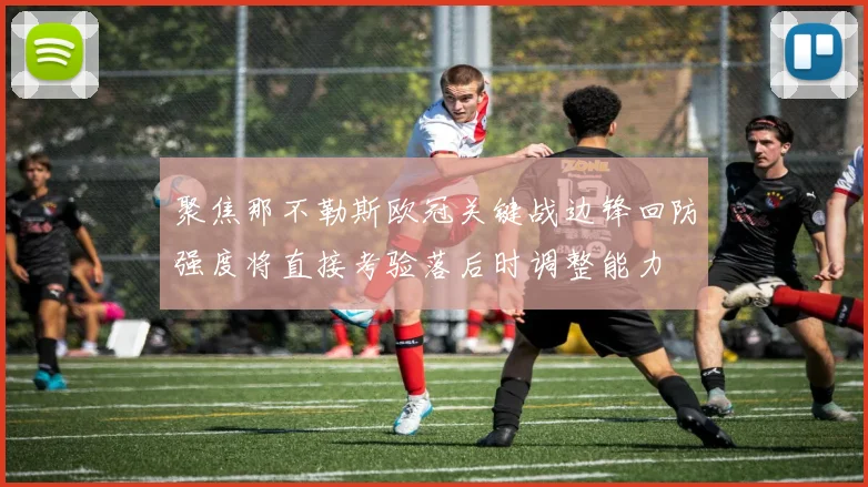 聚焦那不勒斯欧冠关键战边锋回防强度将直接考验落后时调整能力