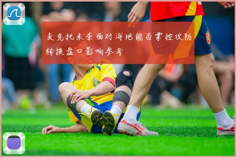 麦克托米奈面对海地能否掌控攻防转换盘口影响参考