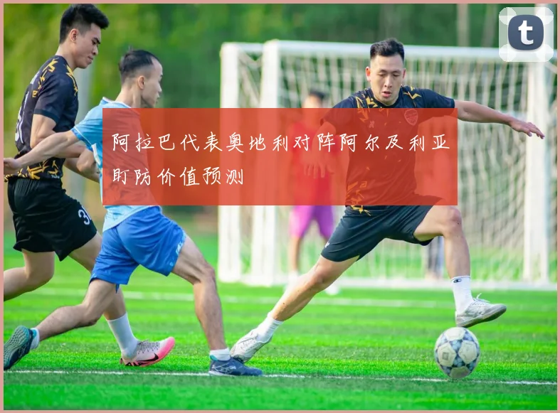 阿拉巴代表奥地利对阵阿尔及利亚盯防价值预测