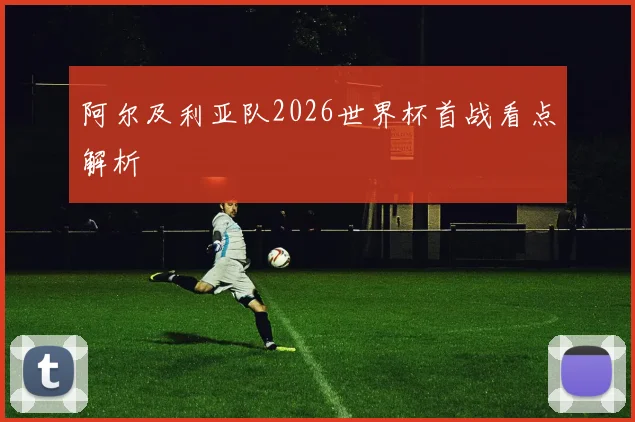 阿尔及利亚队2026世界杯首战看点解析