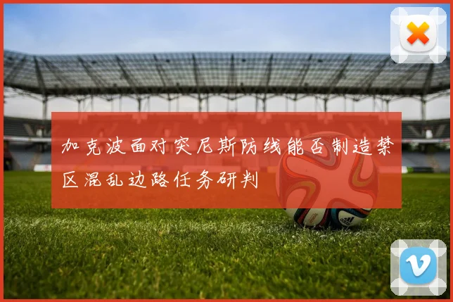 加克波面对突尼斯防线能否制造禁区混乱边路任务研判
