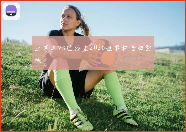 土耳其vs巴拉圭2026世界杯晋级影响