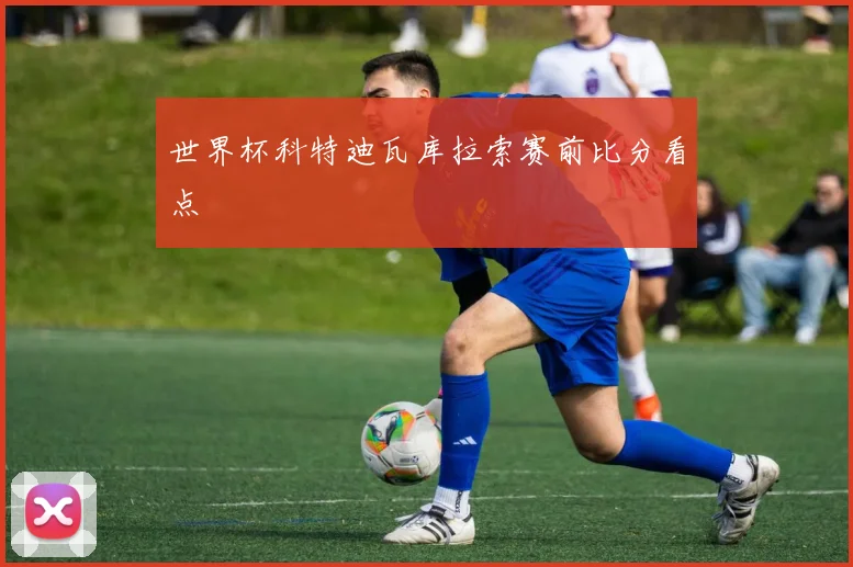 世界杯科特迪瓦库拉索赛前比分看点