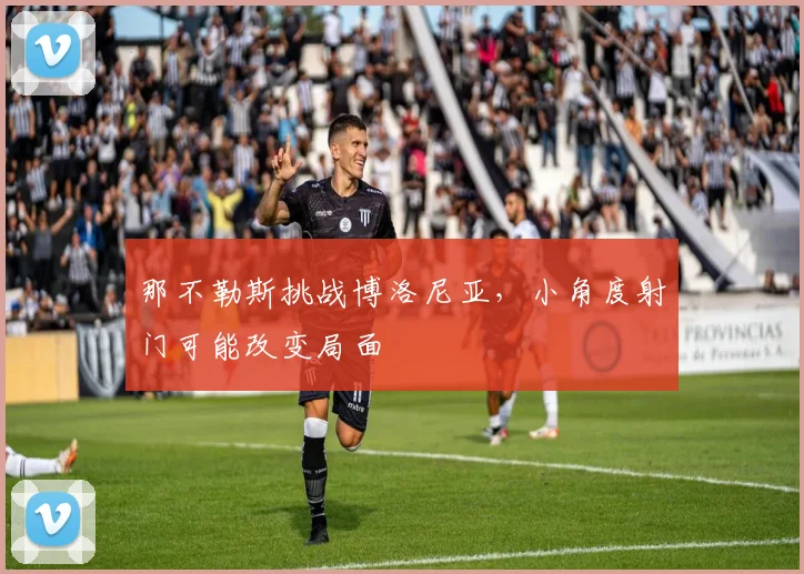 那不勒斯挑战博洛尼亚,小角度射门可能改变局面