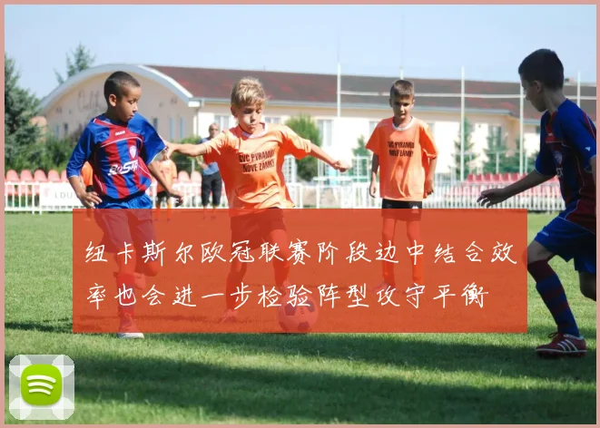 纽卡斯尔欧冠联赛阶段边中结合效率也会进一步检验阵型攻守平衡