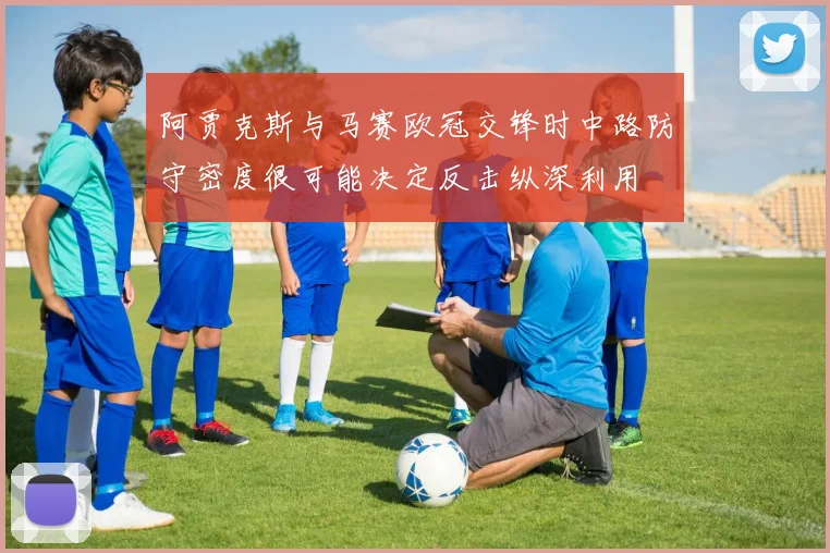 阿贾克斯与马赛欧冠交锋时中路防守密度很可能决定反击纵深利用
