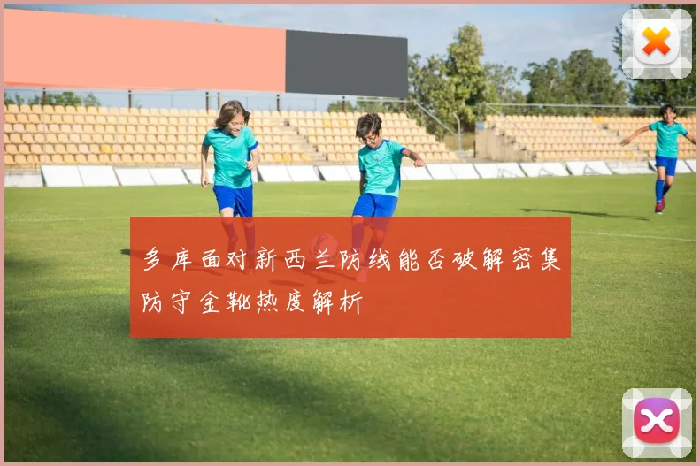 多库面对新西兰防线能否破解密集防守金靴热度解析