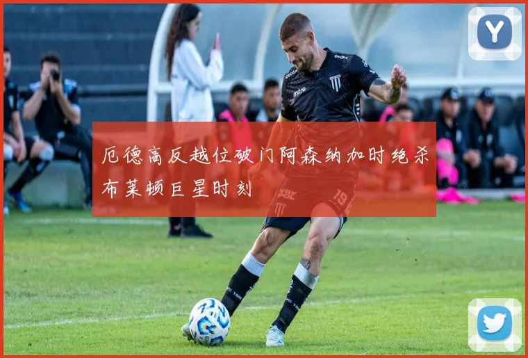 厄德高反越位破门阿森纳加时绝杀布莱顿巨星时刻