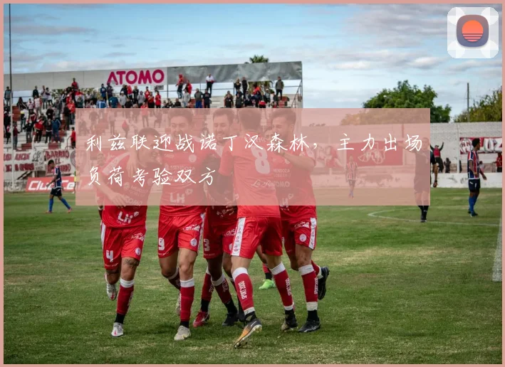 利兹联迎战诺丁汉森林,主力出场负荷考验双方