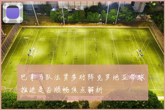 巴拿马队法贾多对阵克罗地亚带球推进是否顺畅焦点解析