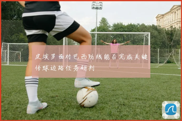 皮埃罗面对巴西防线能否完成关键传球边路任务研判