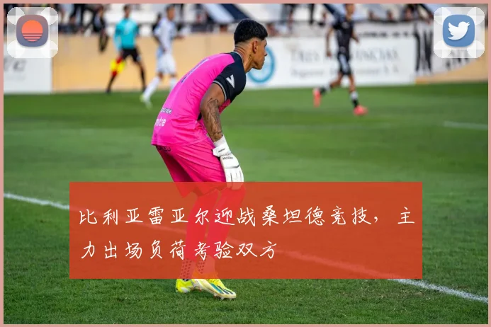 比利亚雷亚尔迎战桑坦德竞技,主力出场负荷考验双方