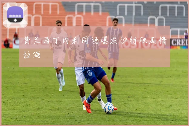 费兰马丁内利同场爆发沙特联剧情拉满