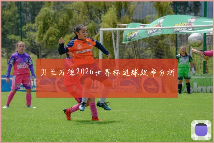 贝兰万德2026世界杯进球效率分析