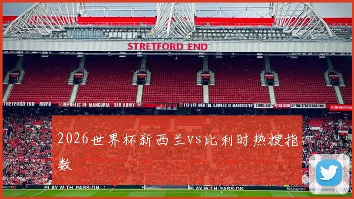 2026世界杯新西兰vs比利时热搜指数