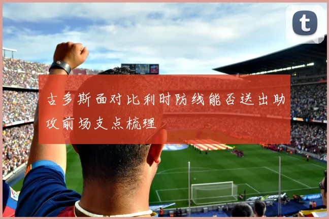 古多斯面对比利时防线能否送出助攻前场支点梳理