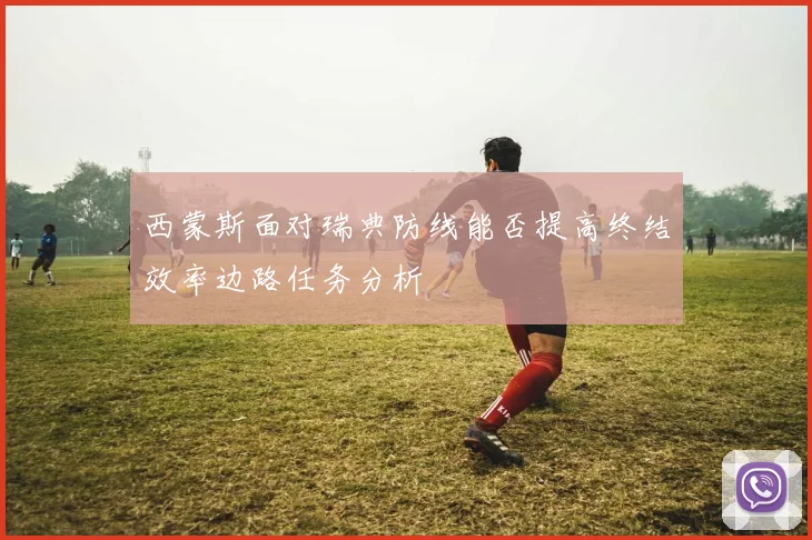 西蒙斯面对瑞典防线能否提高终结效率边路任务分析