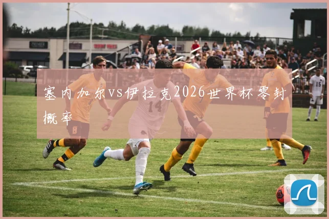 塞内加尔vs伊拉克2026世界杯零封概率