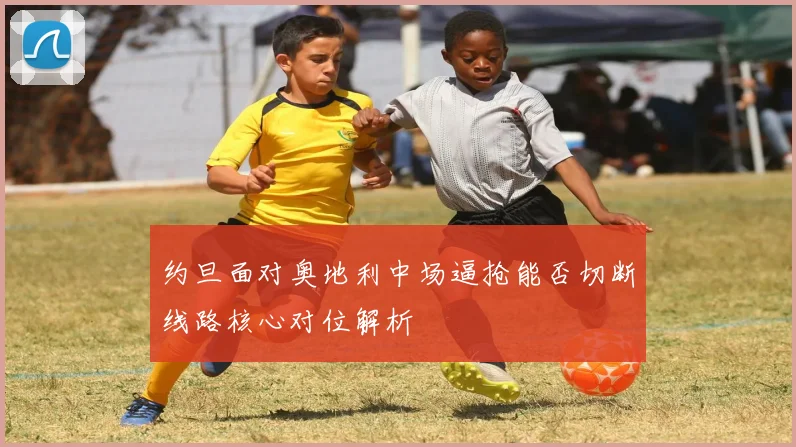 约旦面对奥地利中场逼抢能否切断线路核心对位解析