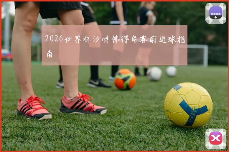 2026世界杯沙特佛得角赛前进球指南