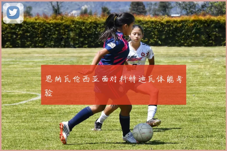 恩纳瓦伦西亚面对科特迪瓦体能考验