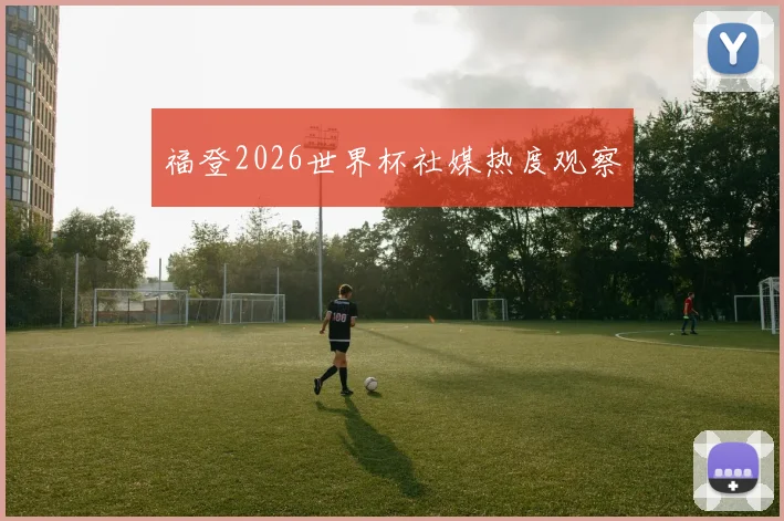 福登2026世界杯社媒热度观察