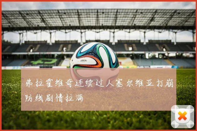 弗拉霍维奇连续过人塞尔维亚打崩防线剧情拉满