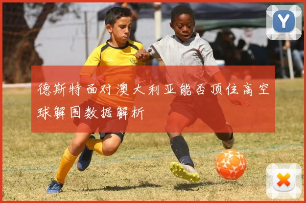 德斯特面对澳大利亚能否顶住高空球解围数据解析