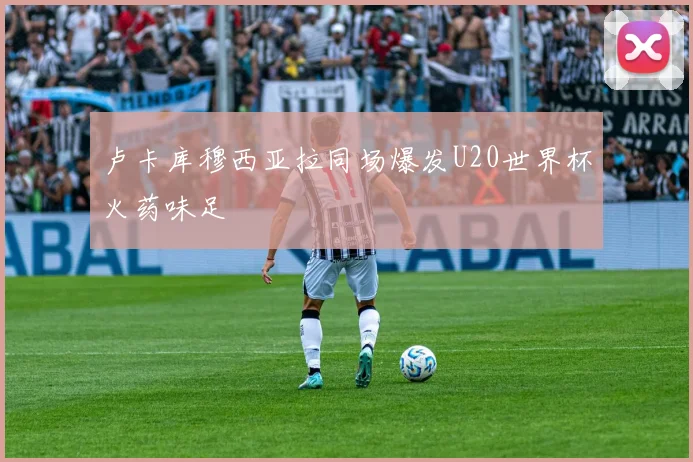 卢卡库穆西亚拉同场爆发U20世界杯火药味足