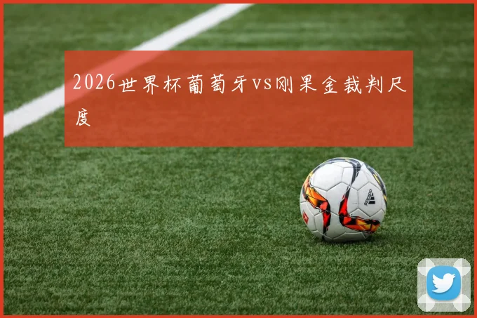 2026世界杯葡萄牙vs刚果金裁判尺度