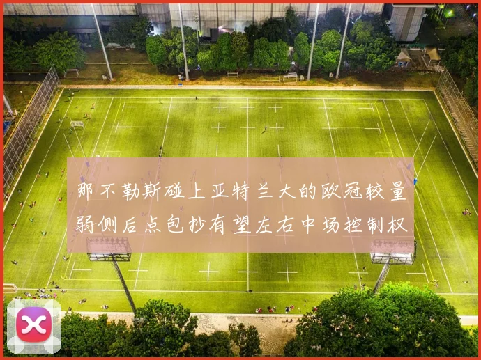 那不勒斯碰上亚特兰大的欧冠较量弱侧后点包抄有望左右中场控制权