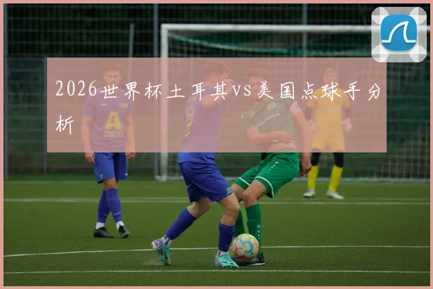2026世界杯土耳其vs美国点球手分析