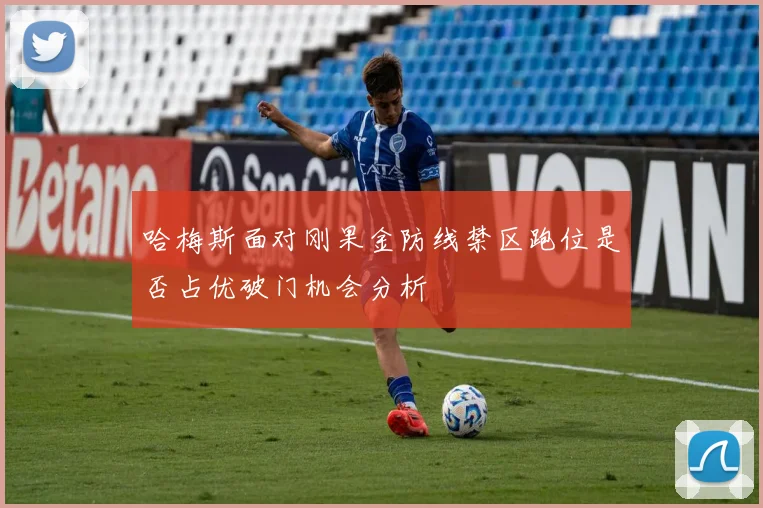 哈梅斯面对刚果金防线禁区跑位是否占优破门机会分析
