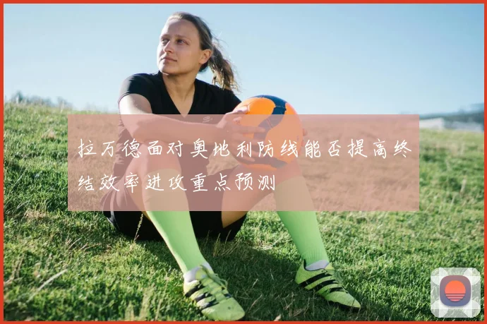 拉万德面对奥地利防线能否提高终结效率进攻重点预测