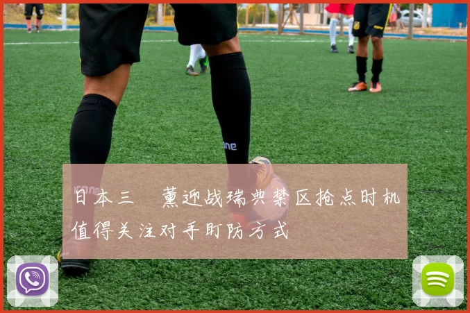 日本三笘薰迎战瑞典禁区抢点时机值得关注对手盯防方式