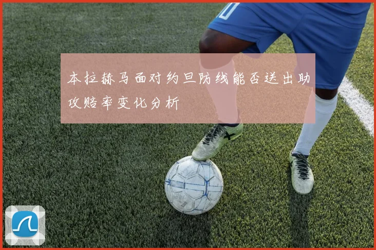 本拉赫马面对约旦防线能否送出助攻赔率变化分析