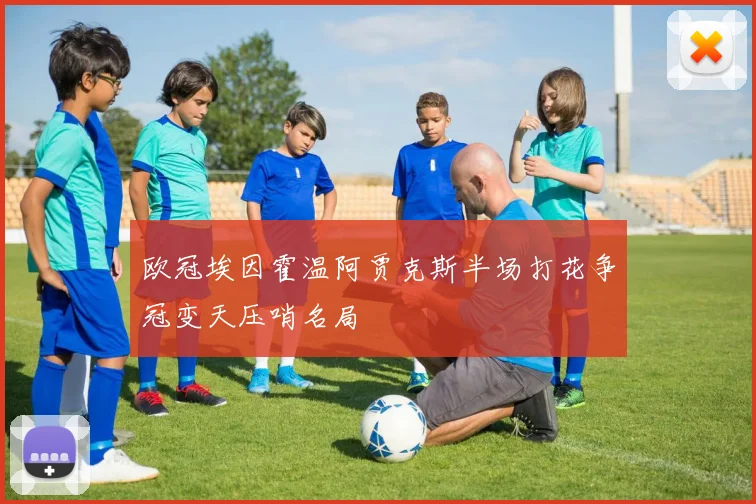 欧冠埃因霍温阿贾克斯半场打花争冠变天压哨名局
