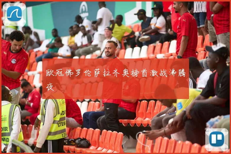 欧冠佛罗伦萨拉齐奥榜首激战沸腾夜