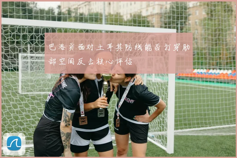 巴洛贡面对土耳其防线能否打穿肋部空间反击核心评估