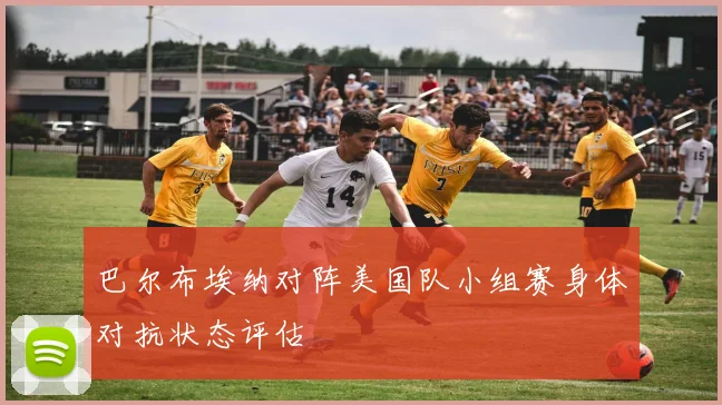 巴尔布埃纳对阵美国队小组赛身体对抗状态评估