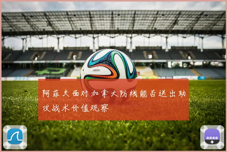 阿菲夫面对加拿大防线能否送出助攻战术价值观察