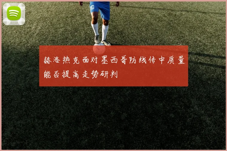 赫洛热克面对墨西哥防线传中质量能否提高走势研判