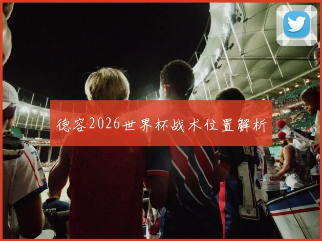 德容2026世界杯战术位置解析