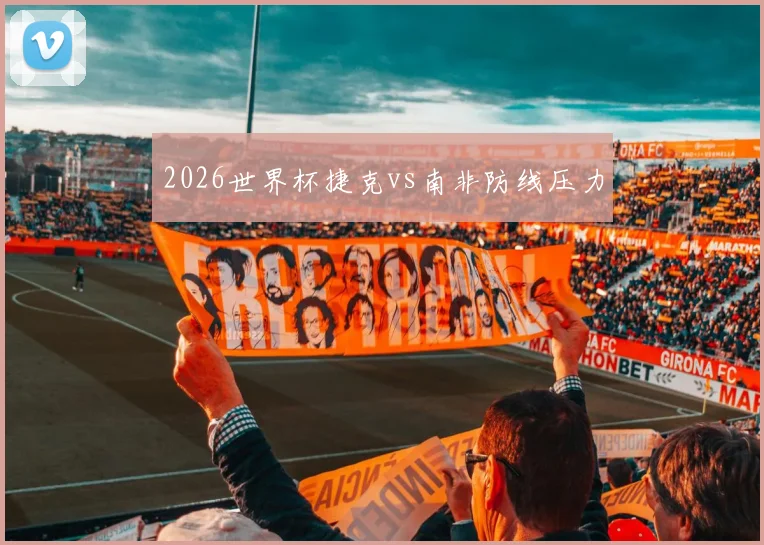 2026世界杯捷克vs南非防线压力