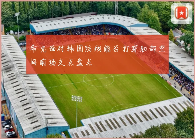 希克面对韩国防线能否打穿肋部空间前场支点盘点