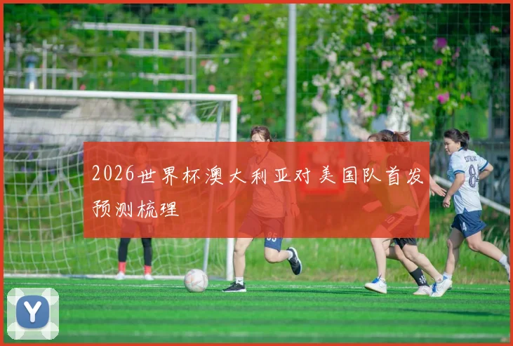 2026世界杯澳大利亚对美国队首发预测梳理