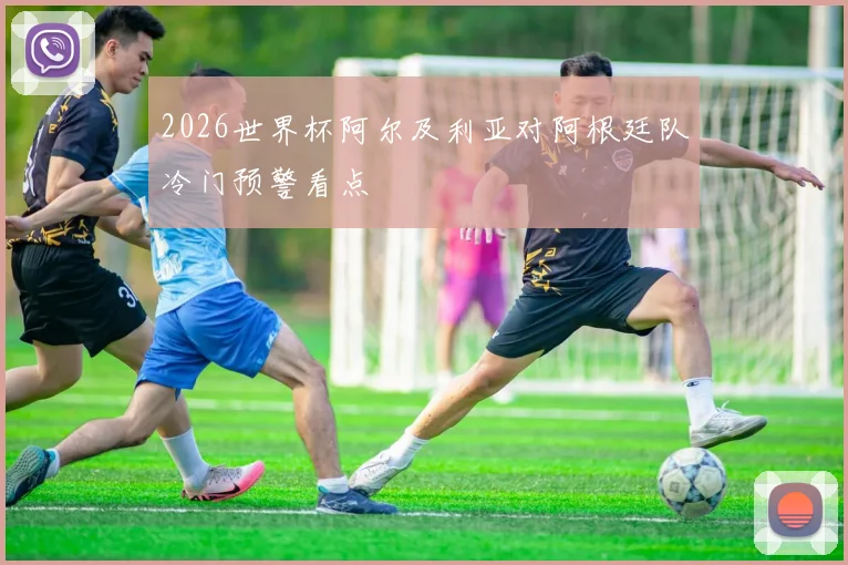 2026世界杯阿尔及利亚对阿根廷队冷门预警看点