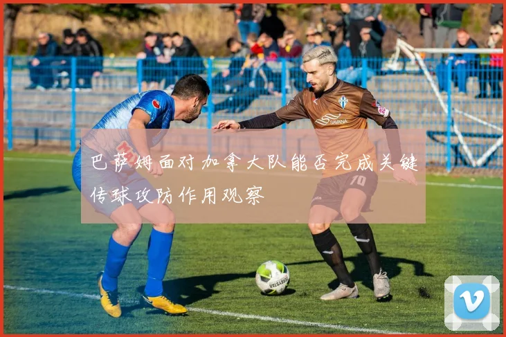 巴萨姆面对加拿大队能否完成关键传球攻防作用观察